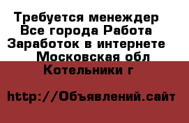 Требуется менеждер - Все города Работа » Заработок в интернете   . Московская обл.,Котельники г.